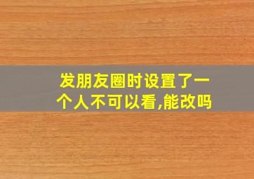 发朋友圈时设置了一个人不可以看,能改吗