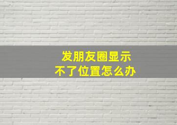 发朋友圈显示不了位置怎么办