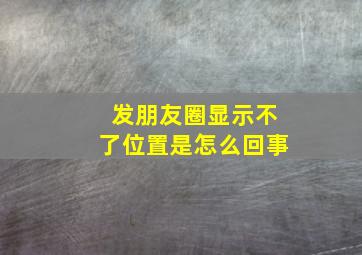 发朋友圈显示不了位置是怎么回事