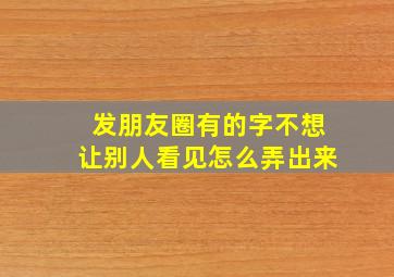 发朋友圈有的字不想让别人看见怎么弄出来