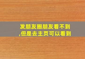 发朋友圈朋友看不到,但是去主页可以看到