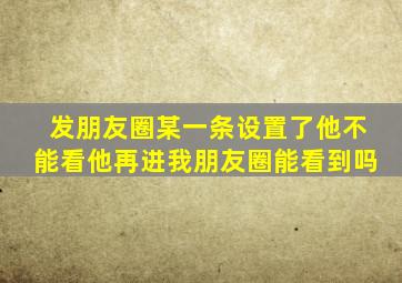 发朋友圈某一条设置了他不能看他再进我朋友圈能看到吗