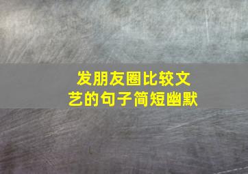 发朋友圈比较文艺的句子简短幽默