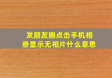 发朋友圈点击手机相册显示无相片什么意思