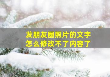 发朋友圈照片的文字怎么修改不了内容了