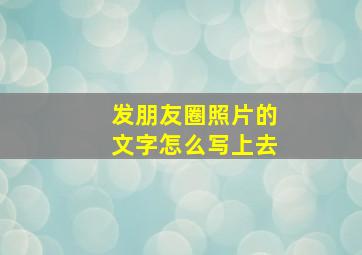 发朋友圈照片的文字怎么写上去