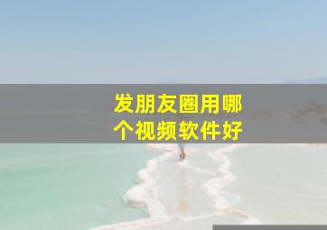 发朋友圈用哪个视频软件好