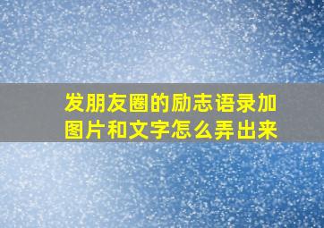 发朋友圈的励志语录加图片和文字怎么弄出来