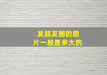 发朋友圈的图片一般是多大的