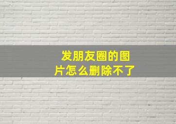 发朋友圈的图片怎么删除不了