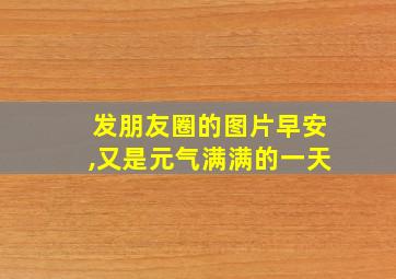 发朋友圈的图片早安,又是元气满满的一天