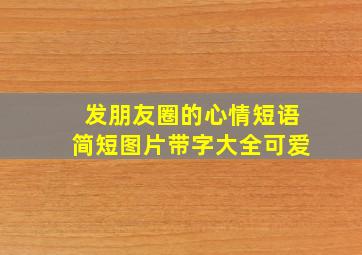 发朋友圈的心情短语简短图片带字大全可爱