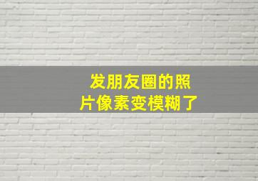 发朋友圈的照片像素变模糊了