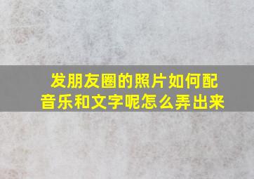 发朋友圈的照片如何配音乐和文字呢怎么弄出来