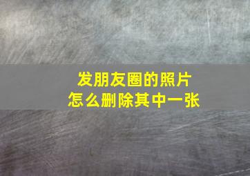 发朋友圈的照片怎么删除其中一张