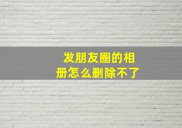 发朋友圈的相册怎么删除不了