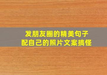 发朋友圈的精美句子配自己的照片文案搞怪