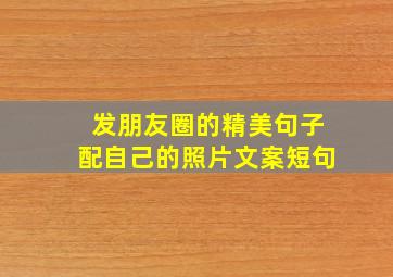 发朋友圈的精美句子配自己的照片文案短句