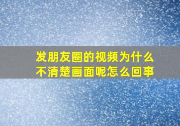 发朋友圈的视频为什么不清楚画面呢怎么回事