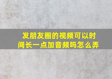 发朋友圈的视频可以时间长一点加音频吗怎么弄