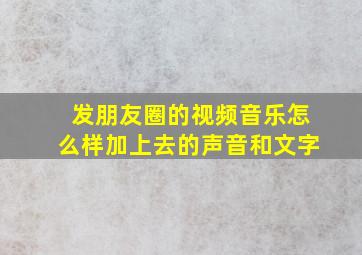 发朋友圈的视频音乐怎么样加上去的声音和文字