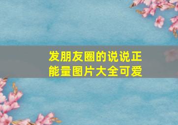 发朋友圈的说说正能量图片大全可爱