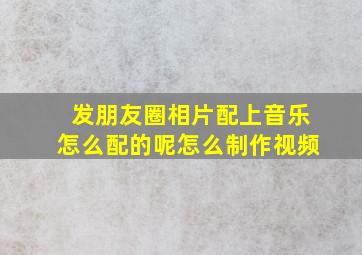 发朋友圈相片配上音乐怎么配的呢怎么制作视频