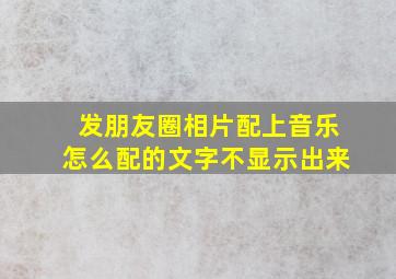 发朋友圈相片配上音乐怎么配的文字不显示出来