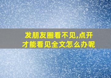 发朋友圈看不见,点开才能看见全文怎么办呢