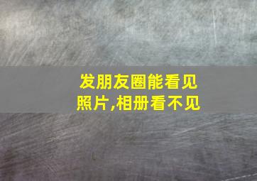 发朋友圈能看见照片,相册看不见