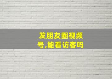 发朋友圈视频号,能看访客吗