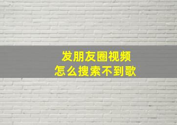 发朋友圈视频怎么搜索不到歌