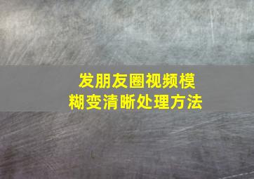 发朋友圈视频模糊变清晰处理方法