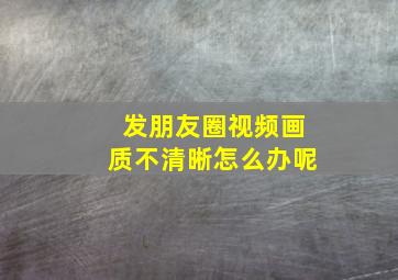 发朋友圈视频画质不清晰怎么办呢