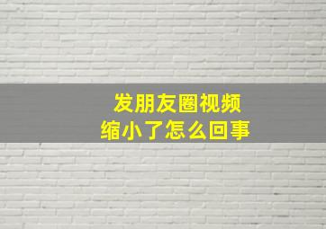 发朋友圈视频缩小了怎么回事