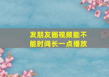 发朋友圈视频能不能时间长一点播放