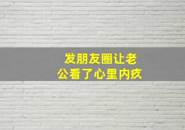 发朋友圈让老公看了心里内疚