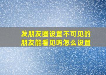 发朋友圈设置不可见的朋友能看见吗怎么设置