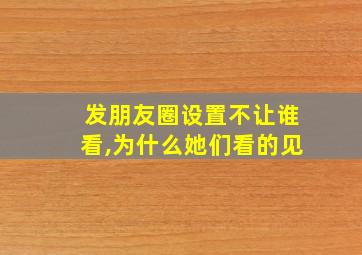 发朋友圈设置不让谁看,为什么她们看的见