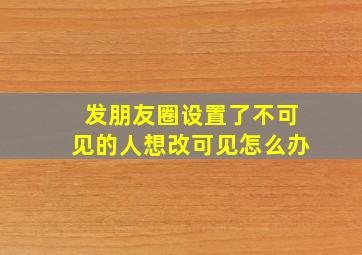 发朋友圈设置了不可见的人想改可见怎么办