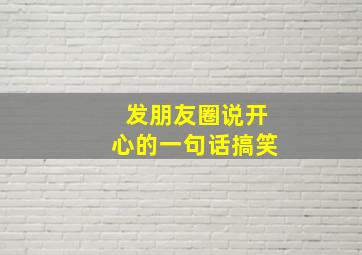 发朋友圈说开心的一句话搞笑