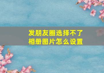 发朋友圈选择不了相册图片怎么设置