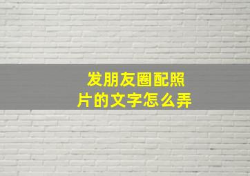 发朋友圈配照片的文字怎么弄