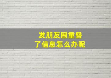 发朋友圈重叠了信息怎么办呢