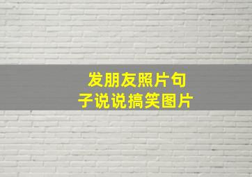 发朋友照片句子说说搞笑图片