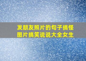 发朋友照片的句子搞怪图片搞笑说说大全女生