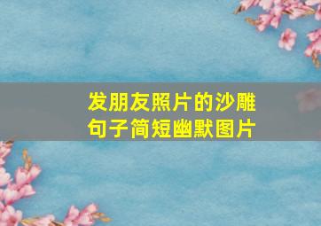 发朋友照片的沙雕句子简短幽默图片