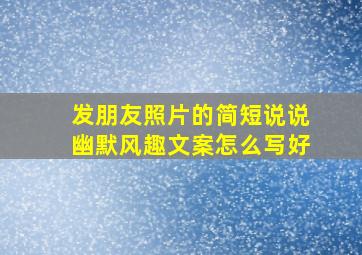 发朋友照片的简短说说幽默风趣文案怎么写好