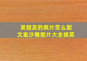 发朋友的照片怎么配文案沙雕图片大全搞笑