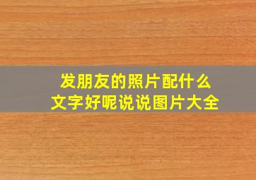 发朋友的照片配什么文字好呢说说图片大全